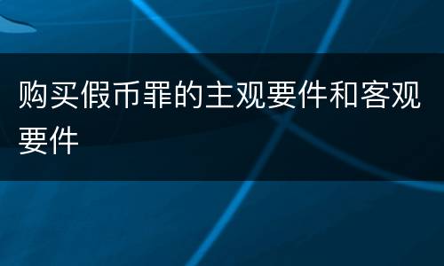 购买假币罪的主观要件和客观要件