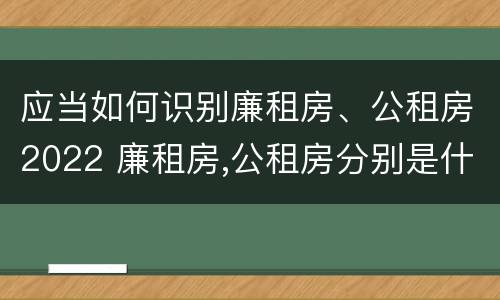 应当如何识别廉租房、公租房2022 廉租房,公租房分别是什么意思?