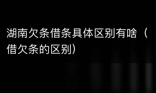 湖南欠条借条具体区别有啥（借欠条的区别）