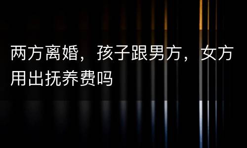 两方离婚，孩子跟男方，女方用出抚养费吗
