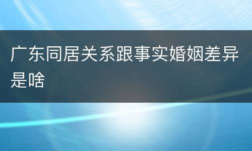 广东同居关系跟事实婚姻差异是啥