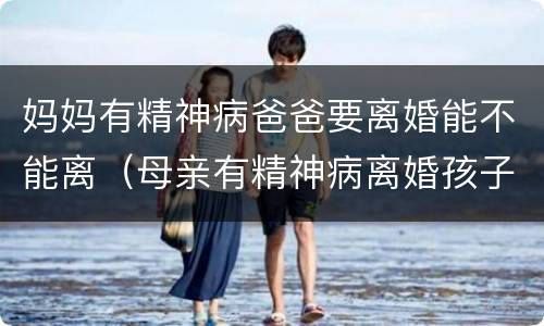 妈妈有精神病爸爸要离婚能不能离（母亲有精神病离婚孩子会判给谁）