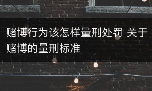 赌博行为该怎样量刑处罚 关于赌博的量刑标准