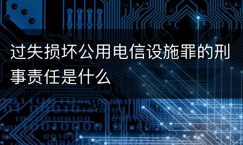 过失损坏公用电信设施罪的刑事责任是什么