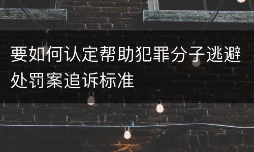 要如何认定帮助犯罪分子逃避处罚案追诉标准