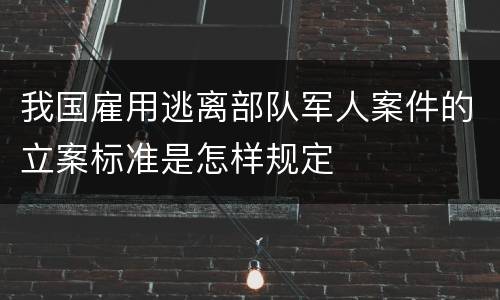 我国雇用逃离部队军人案件的立案标准是怎样规定
