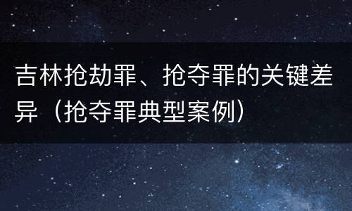 吉林抢劫罪、抢夺罪的关键差异（抢夺罪典型案例）