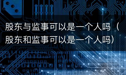 股东与监事可以是一个人吗（股东和监事可以是一个人吗）
