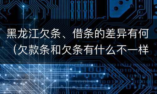 黑龙江欠条、借条的差异有何（欠款条和欠条有什么不一样?）