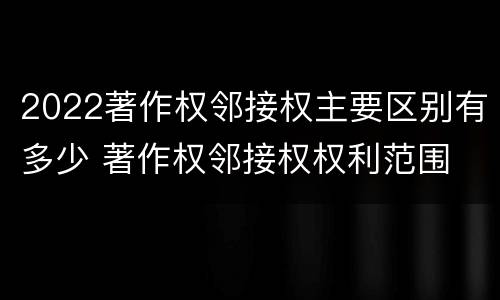 2022著作权邻接权主要区别有多少 著作权邻接权权利范围