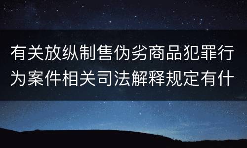 有关放纵制售伪劣商品犯罪行为案件相关司法解释规定有什么主要内容