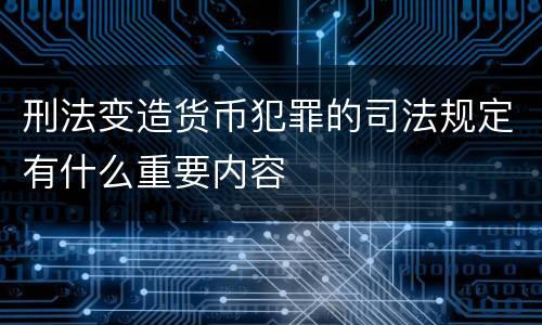 刑法变造货币犯罪的司法规定有什么重要内容