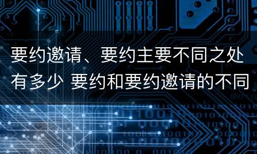 要约邀请、要约主要不同之处有多少 要约和要约邀请的不同的点在于哪些方面