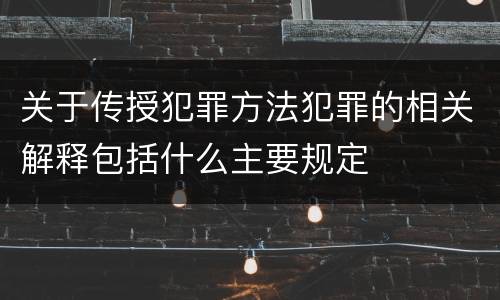 关于传授犯罪方法犯罪的相关解释包括什么主要规定