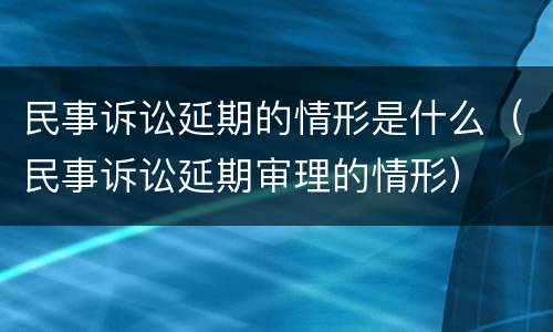 民事诉讼延期的情形是什么（民事诉讼延期审理的情形）