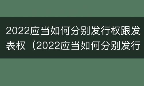 2022应当如何分别发行权跟发表权（2022应当如何分别发行权跟发表权呢）