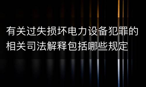 有关过失损坏电力设备犯罪的相关司法解释包括哪些规定