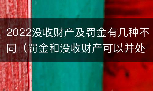 2022没收财产及罚金有几种不同（罚金和没收财产可以并处吗）
