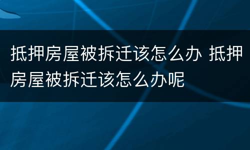 抵押房屋被拆迁该怎么办 抵押房屋被拆迁该怎么办呢