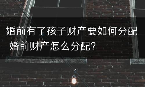 婚前有了孩子财产要如何分配 婚前财产怎么分配?
