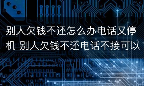 别人欠钱不还怎么办电话又停机 别人欠钱不还电话不接可以报警吗