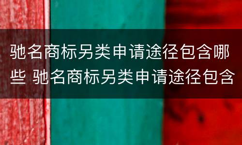 驰名商标另类申请途径包含哪些 驰名商标另类申请途径包含哪些方面