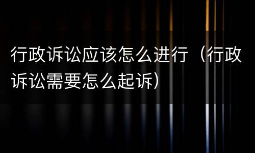 行政诉讼应该怎么进行（行政诉讼需要怎么起诉）