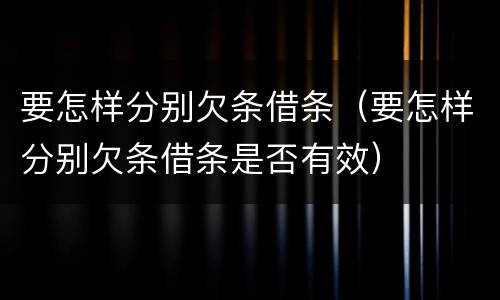 要怎样分别欠条借条（要怎样分别欠条借条是否有效）