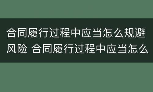 合同履行过程中应当怎么规避风险 合同履行过程中应当怎么规避风险问题