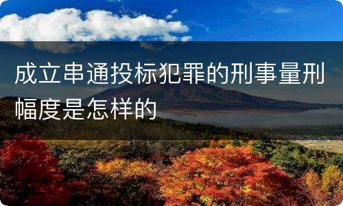 成立串通投标犯罪的刑事量刑幅度是怎样的