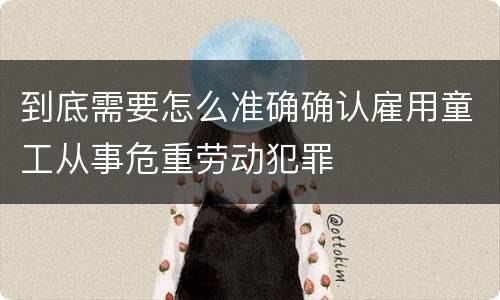 到底需要怎么准确确认雇用童工从事危重劳动犯罪