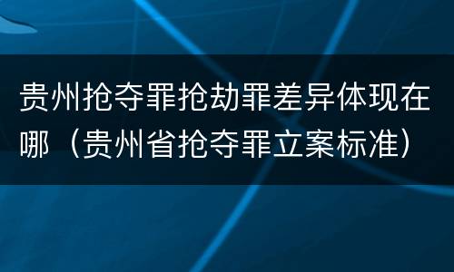 贵州抢夺罪抢劫罪差异体现在哪（贵州省抢夺罪立案标准）