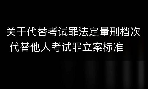 关于代替考试罪法定量刑档次 代替他人考试罪立案标准