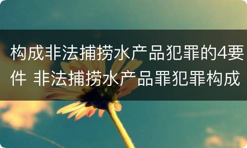 构成非法捕捞水产品犯罪的4要件 非法捕捞水产品罪犯罪构成