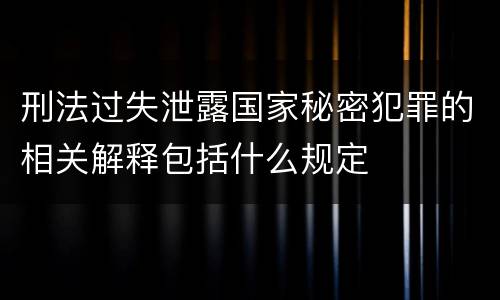 刑法过失泄露国家秘密犯罪的相关解释包括什么规定