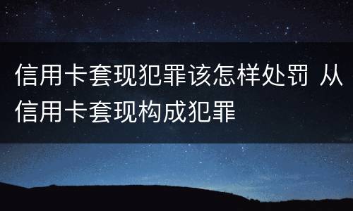 信用卡套现犯罪该怎样处罚 从信用卡套现构成犯罪