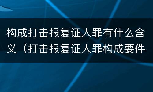 构成打击报复证人罪有什么含义（打击报复证人罪构成要件）