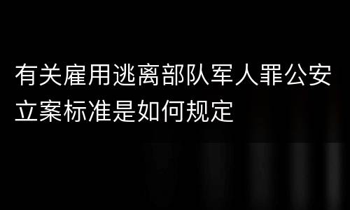 有关雇用逃离部队军人罪公安立案标准是如何规定