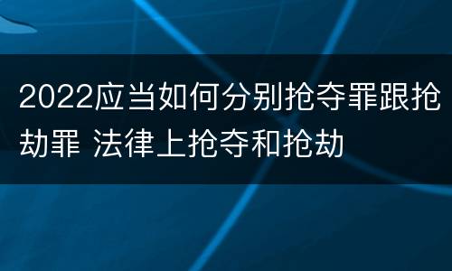 2022应当如何分别抢夺罪跟抢劫罪 法律上抢夺和抢劫