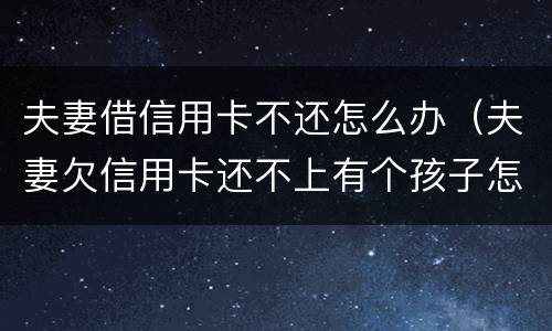 夫妻借信用卡不还怎么办（夫妻欠信用卡还不上有个孩子怎么办）
