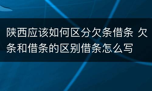 陕西应该如何区分欠条借条 欠条和借条的区别借条怎么写