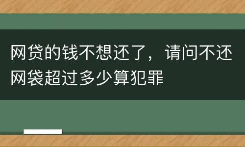网贷的钱不想还了，请问不还网袋超过多少算犯罪