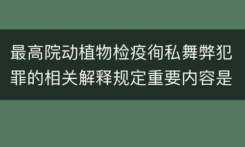 最高院动植物检疫徇私舞弊犯罪的相关解释规定重要内容是什么