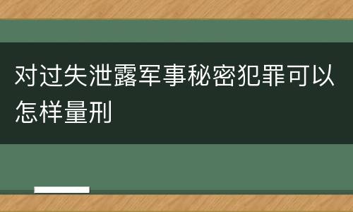 对过失泄露军事秘密犯罪可以怎样量刑