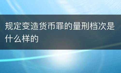 规定变造货币罪的量刑档次是什么样的