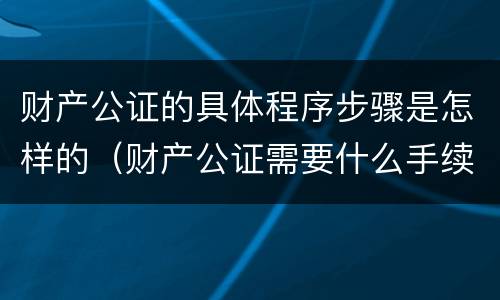 财产公证的具体程序步骤是怎样的（财产公证需要什么手续要多少钱）