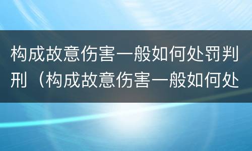 构成故意伤害一般如何处罚判刑（构成故意伤害一般如何处罚判刑的）