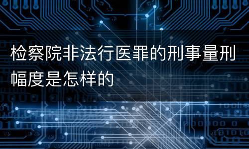 检察院非法行医罪的刑事量刑幅度是怎样的