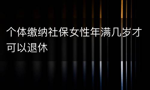 个体缴纳社保女性年满几岁才可以退休