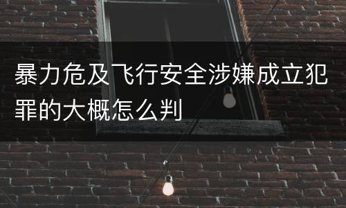 暴力危及飞行安全涉嫌成立犯罪的大概怎么判